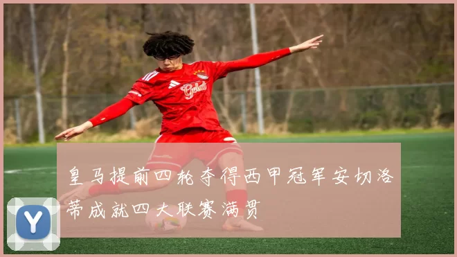 皇马提前四轮夺得西甲冠军安切洛蒂成就四大联赛满贯