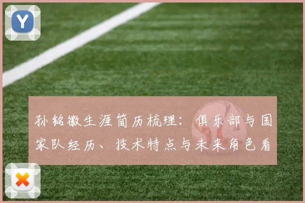 孙铭徽生涯简历梳理:俱乐部与国家队经历、技术特点与未来角色看点