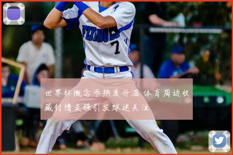 世界杯概念币热度升温 体育周边收藏行情走强引发球迷关注