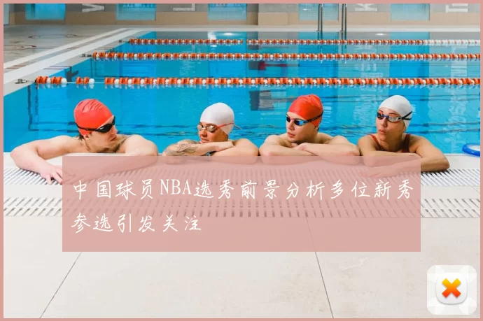 中国球员NBA选秀前景分析多位新秀参选引发关注