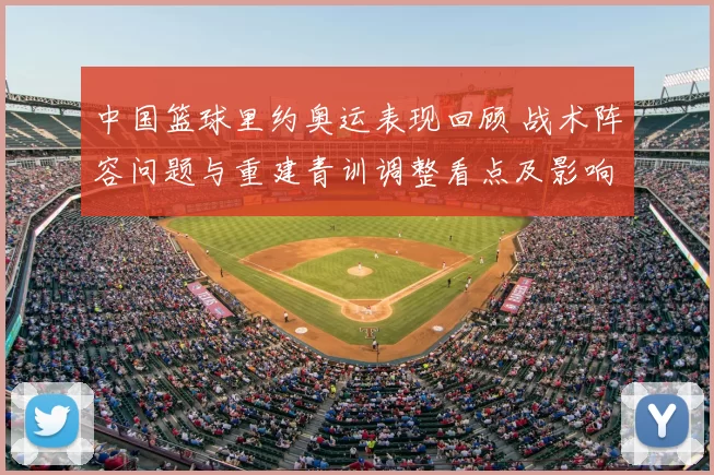 中国篮球里约奥运表现回顾 战术阵容问题与重建青训调整看点及影响