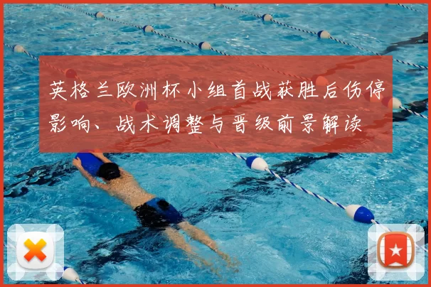 英格兰欧洲杯小组首战获胜后伤停影响、战术调整与晋级前景解读