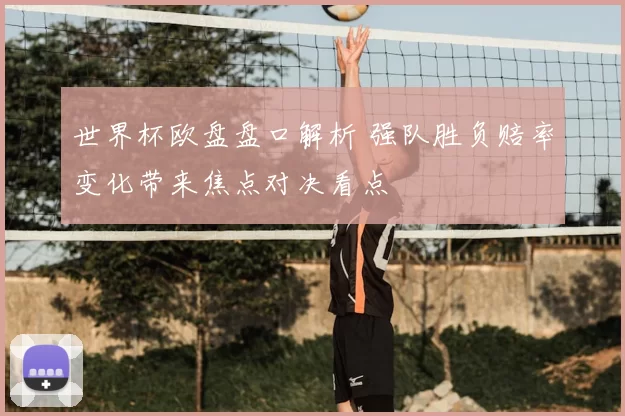 世界杯欧盘盘口解析 强队胜负赔率变化带来焦点对决看点