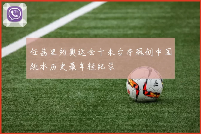 任茜里约奥运会十米台夺冠创中国跳水历史最年轻纪录