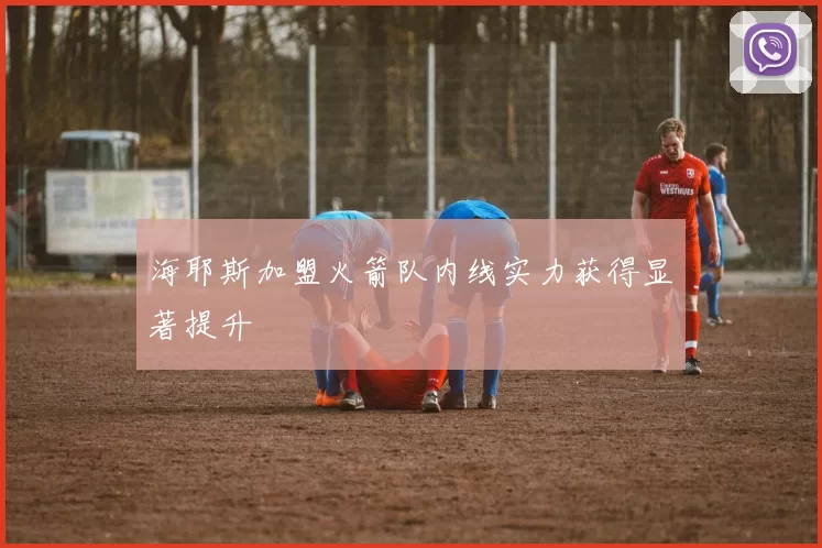 海耶斯加盟火箭队内线实力获得显著提升