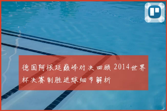 德国阿根廷巅峰对决回顾 2014世界杯决赛制胜进球细节解析