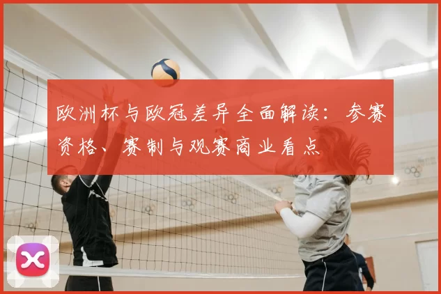 欧洲杯与欧冠差异全面解读：参赛资格、赛制与观赛商业看点