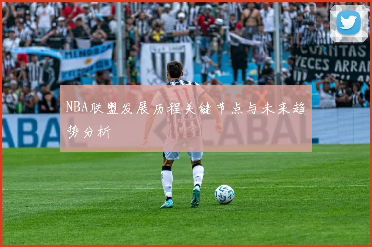NBA联盟发展历程关键节点与未来趋势分析