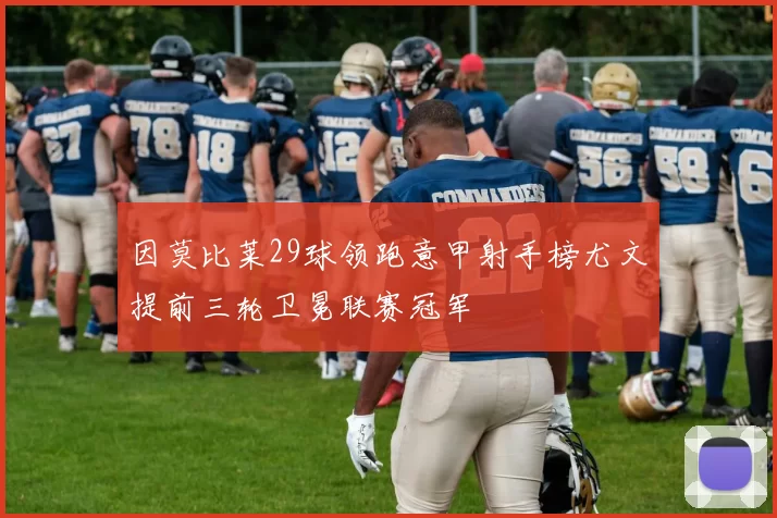 因莫比莱29球领跑意甲射手榜尤文提前三轮卫冕联赛冠军