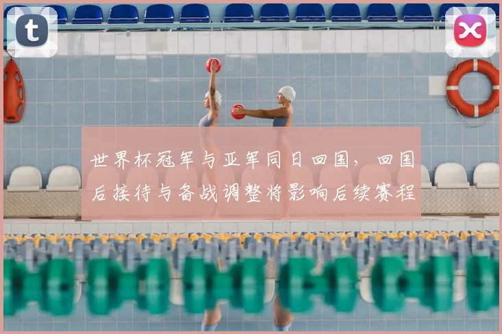 世界杯冠军与亚军同日回国，回国后接待与备战调整将影响后续赛程