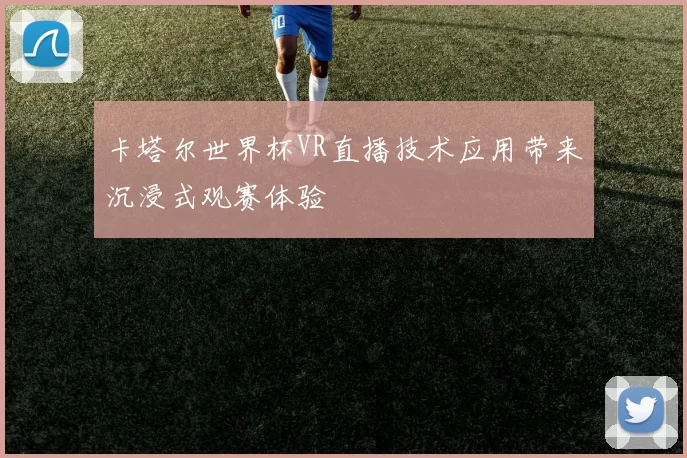 卡塔尔世界杯VR直播技术应用带来沉浸式观赛体验
