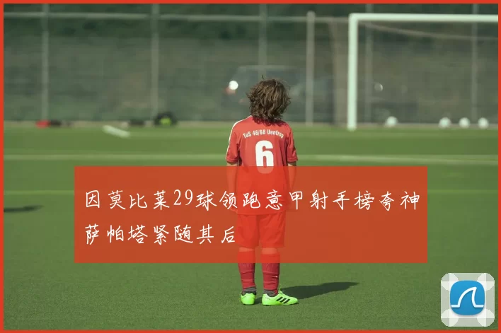 因莫比莱29球领跑意甲射手榜夸神萨帕塔紧随其后