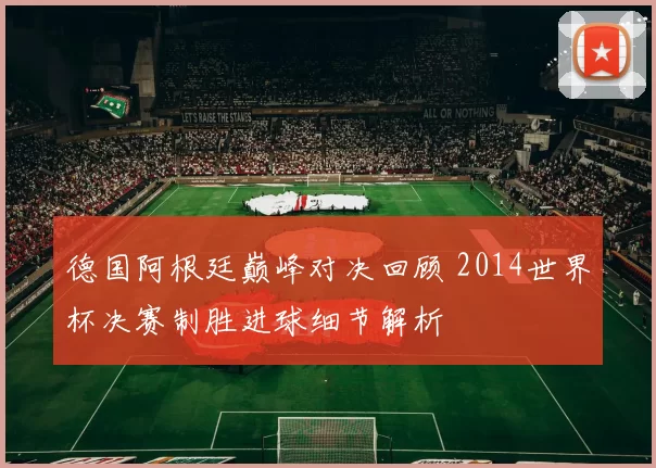德国阿根廷巅峰对决回顾 2014世界杯决赛制胜进球细节解析