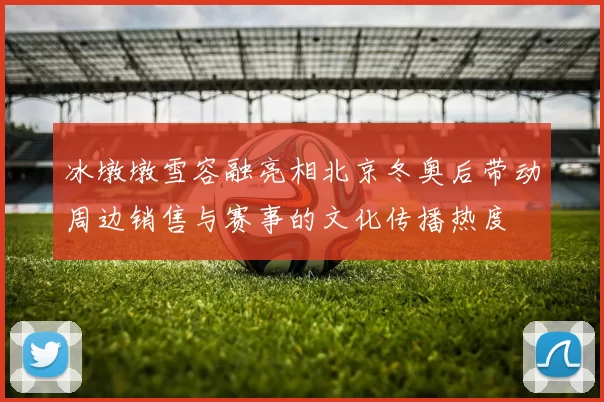 冰墩墩雪容融亮相北京冬奥后带动周边销售与赛事的文化传播热度