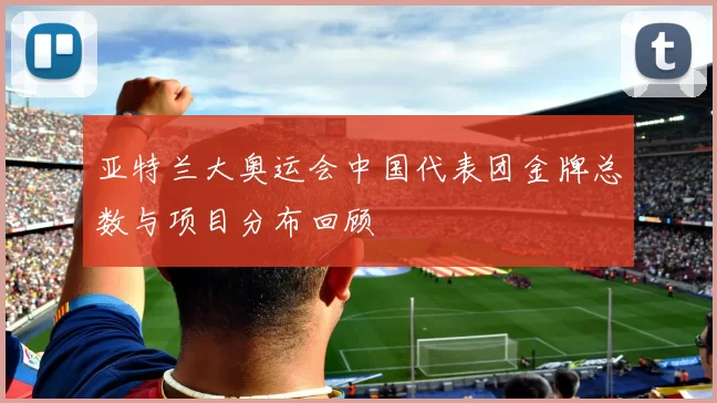 亚特兰大奥运会中国代表团金牌总数与项目分布回顾