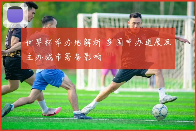 世界杯举办地解析 多国申办进展及主办城市筹备影响