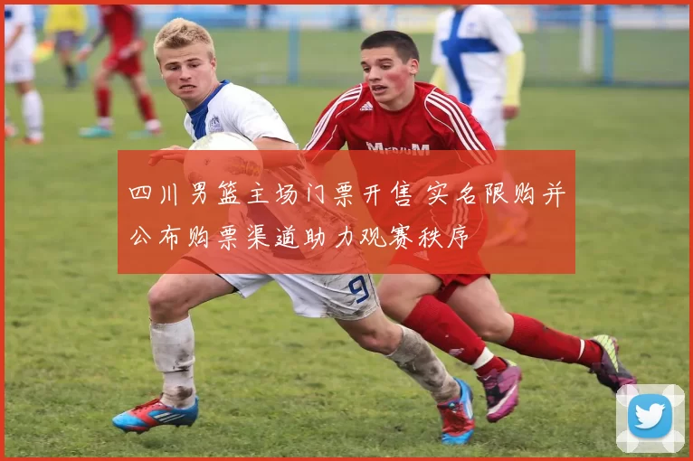 四川男篮主场门票开售 实名限购并公布购票渠道助力观赛秩序