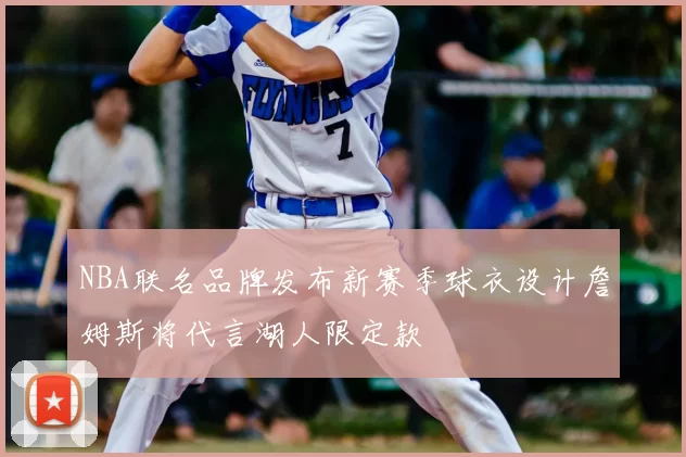 NBA联名品牌发布新赛季球衣设计詹姆斯将代言湖人限定款