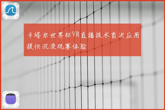 卡塔尔世界杯VR直播技术首次应用提供沉浸观赛体验